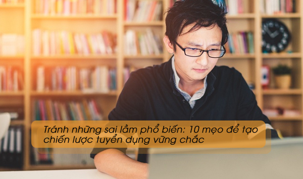Tránh những sai lầm phổ biến: 10 mẹo để tạo chiến lược tuyển dụng vững chắc